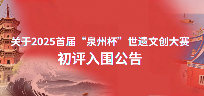 关于2025首届“泉州杯”世遗文创大赛初评入围公告