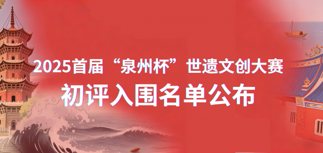 关于2025 首届 “泉州杯” 世遗文创大赛初评入围名单公告